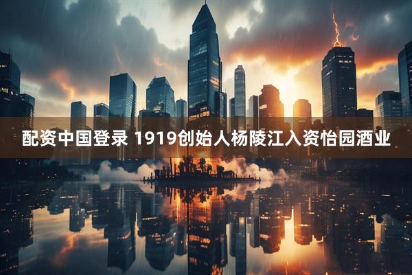 配资中国登录 1919创始人杨陵江入资怡园酒业