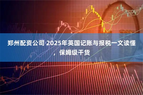 郑州配资公司 2025年英国记账与报税一文读懂，保姆级干货