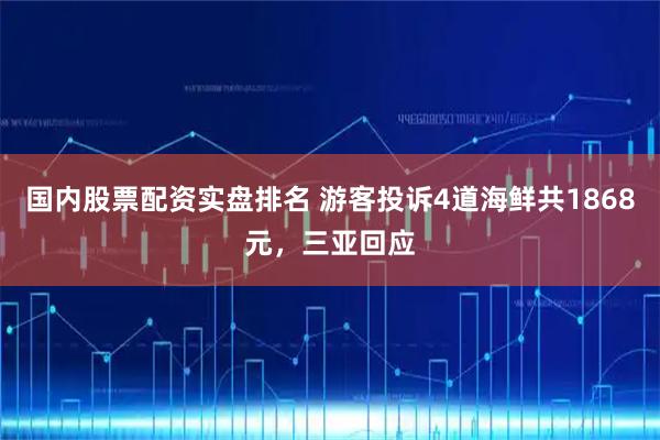 国内股票配资实盘排名 游客投诉4道海鲜共1868元，三亚回应