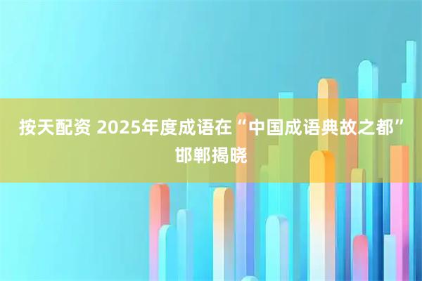 按天配资 2025年度成语在“中国成语典故之都”邯郸揭晓