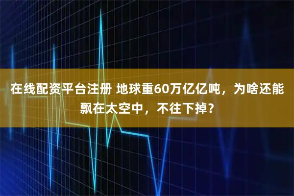 在线配资平台注册 地球重60万亿亿吨，为啥还能飘在太空中，不往下掉？