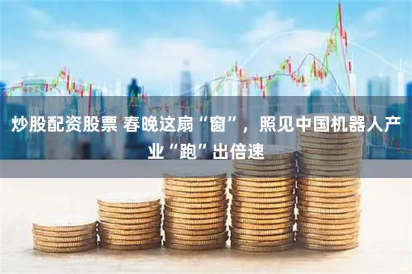 炒股配资股票 春晚这扇“窗”，照见中国机器人产业“跑”出倍速