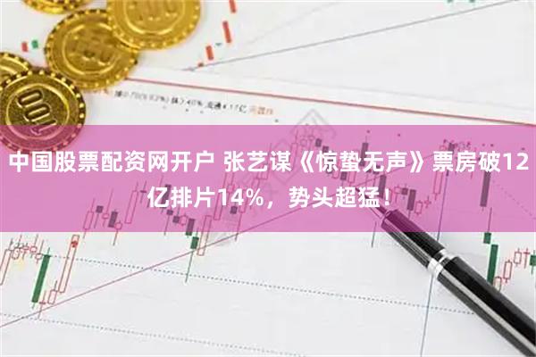 中国股票配资网开户 张艺谋《惊蛰无声》票房破12亿排片14%，势头超猛！