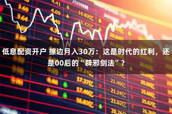 低息配资开户 擦边月入30万:这是时代的红利,还是00后的“辟邪剑法”?