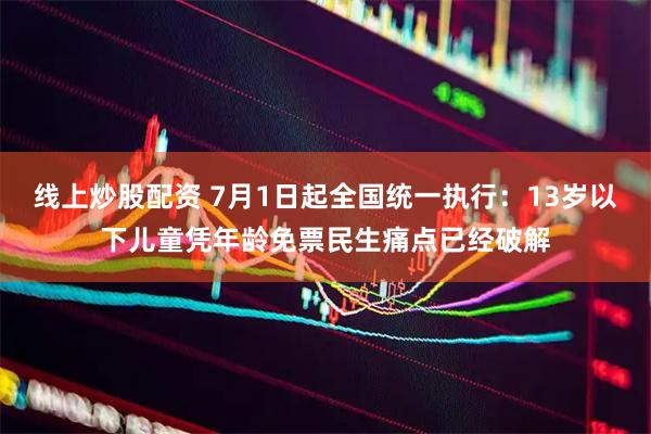 线上炒股配资 7月1日起全国统一执行：13岁以下儿童凭年龄免票民生痛点已经破解