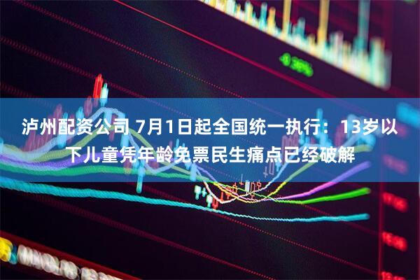 泸州配资公司 7月1日起全国统一执行：13岁以下儿童凭年龄免票民生痛点已经破解