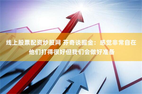线上股票配资炒股网 芬奇谈掘金：感觉非常自在 他们打得很好但我们会做好准备