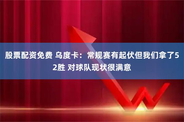 股票配资免费 乌度卡：常规赛有起伏但我们拿了52胜 对球队现状很满意