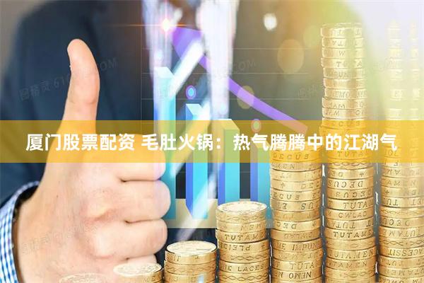 厦门股票配资 毛肚火锅：热气腾腾中的江湖气