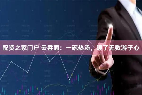 配资之家门户 云吞面：一碗热汤，暖了无数游子心