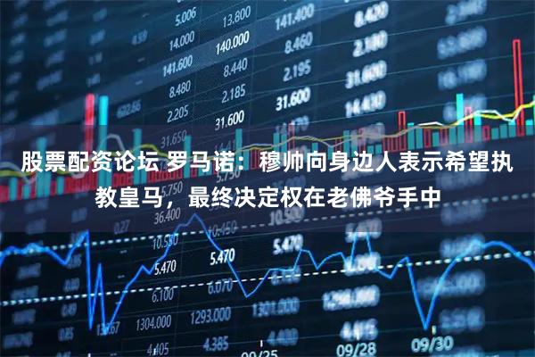 股票配资论坛 罗马诺：穆帅向身边人表示希望执教皇马，最终决定权在老佛爷手中