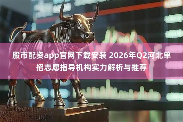 股市配资app官网下载安装 2026年Q2河北单招志愿指导机构实力解析与推荐