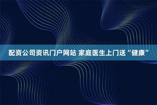 配资公司资讯门户网站 家庭医生上门送“健康”