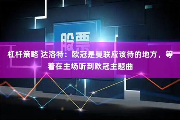 杠杆策略 达洛特：欧冠是曼联应该待的地方，等着在主场听到欧冠主题曲