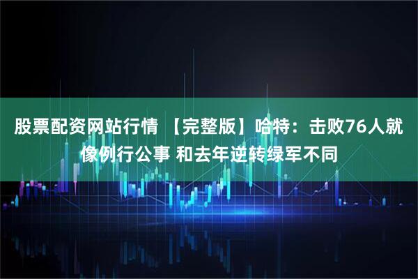 股票配资网站行情 【完整版】哈特：击败76人就像例行公事 和去年逆转绿军不同
