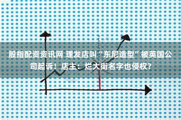 股指配资资讯网 理发店叫“东尼造型”被英国公司起诉！店主：烂大街名字也侵权？