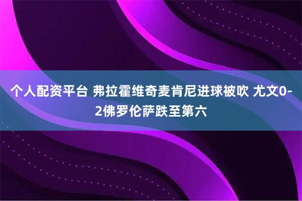 个人配资平台 弗拉霍维奇麦肯尼进球被吹 尤文0-2佛罗伦萨跌至第六