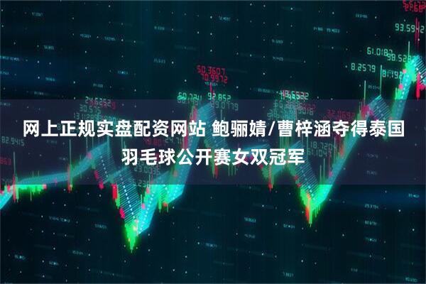 网上正规实盘配资网站 鲍骊婧/曹梓涵夺得泰国羽毛球公开赛女双冠军