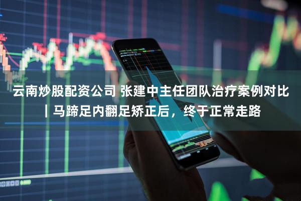 云南炒股配资公司 张建中主任团队治疗案例对比｜马蹄足内翻足矫正后，终于正常走路