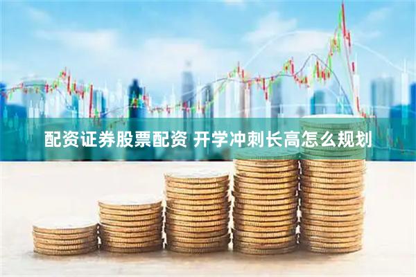 配资证券股票配资 开学冲刺长高怎么规划