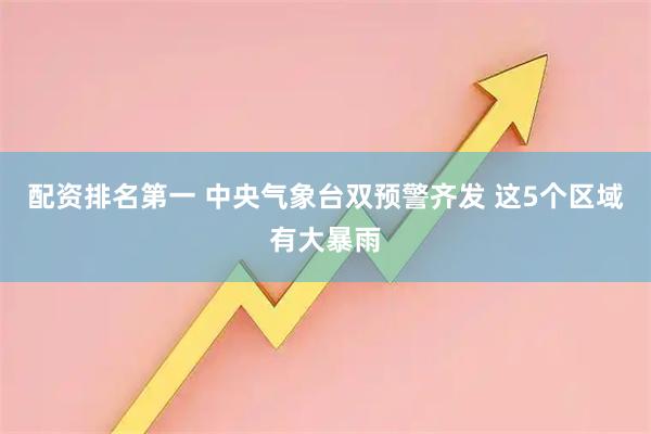 配资排名第一 中央气象台双预警齐发 这5个区域有大暴雨