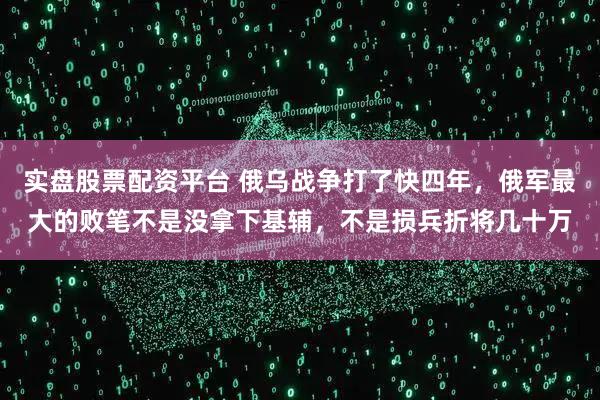实盘股票配资平台 俄乌战争打了快四年，俄军最大的败笔不是没拿下基辅，不是损兵折将几十万