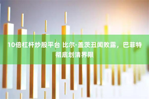 10倍杠杆炒股平台 比尔·盖茨丑闻败露，巴菲特彻底划清界限