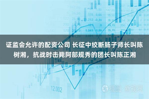 证监会允许的配资公司 长征中绞断肠子师长叫陈树湘，抗战时击毙阿部规秀的团长叫陈正湘