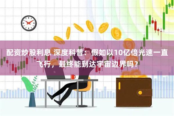 配资炒股利息 深度科普：假如以10亿倍光速一直飞行，最终能到达宇宙边界吗？