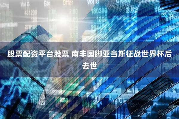 股票配资平台股票 南非国脚亚当斯征战世界杯后去世