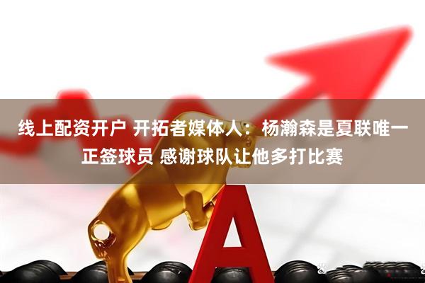 线上配资开户 开拓者媒体人：杨瀚森是夏联唯一正签球员 感谢球队让他多打比赛