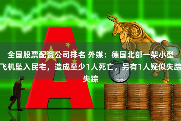 全国股票配资公司排名 外媒：德国北部一架小型飞机坠入民宅，造成至少1人死亡，另有1人疑似失踪
