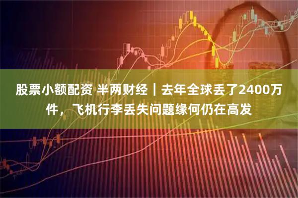 股票小额配资 半两财经｜去年全球丢了2400万件，飞机行李丢失问题缘何仍在高发