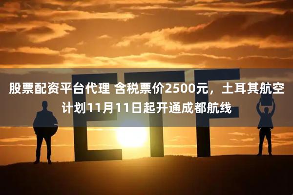 股票配资平台代理 含税票价2500元，土耳其航空计划11月11日起开通成都航线