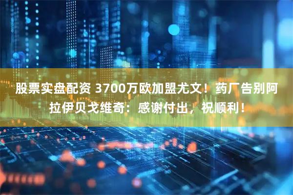股票实盘配资 3700万欧加盟尤文！药厂告别阿拉伊贝戈维奇：感谢付出，祝顺利！