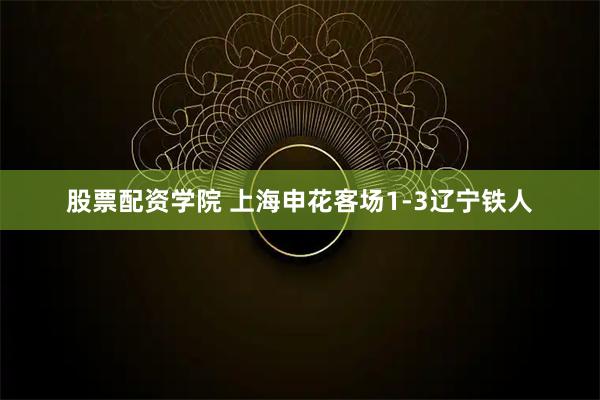 股票配资学院 上海申花客场1-3辽宁铁人