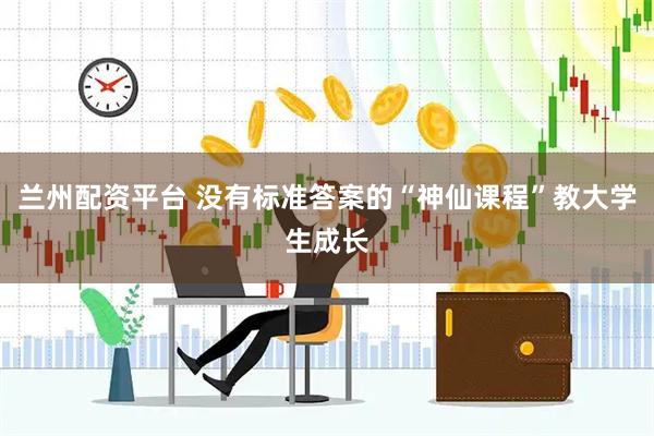 兰州配资平台 没有标准答案的“神仙课程”教大学生成长