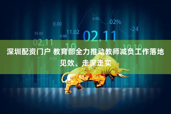 深圳配资门户 教育部全力推动教师减负工作落地见效、走深走实
