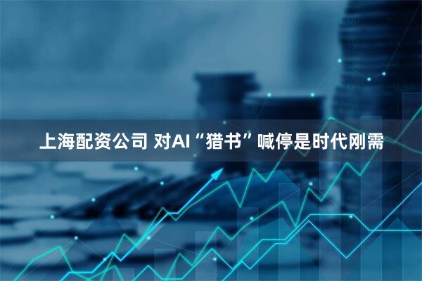 上海配资公司 对AI“猎书”喊停是时代刚需