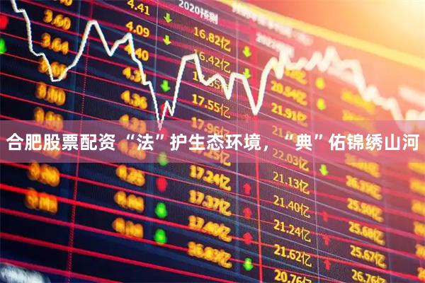合肥股票配资 “法”护生态环境，“典”佑锦绣山河