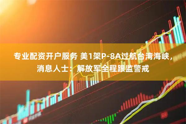 专业配资开户服务 美1架P-8A过航台湾海峡，消息人士：解放军全程跟监警戒