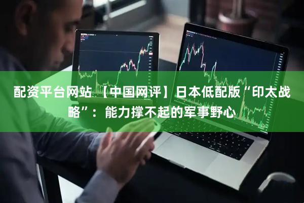 配资平台网站 【中国网评】日本低配版“印太战略”：能力撑不起的军事野心