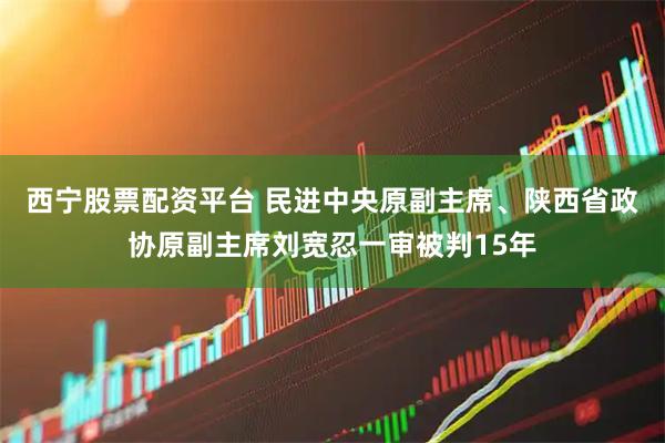 西宁股票配资平台 民进中央原副主席、陕西省政协原副主席刘宽忍一审被判15年