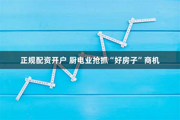 正规配资开户 厨电业抢抓“好房子”商机